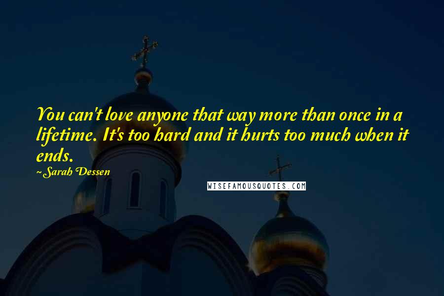 Sarah Dessen Quotes: You can't love anyone that way more than once in a lifetime. It's too hard and it hurts too much when it ends.