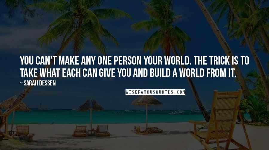 Sarah Dessen Quotes: You can't make any one person your world. The trick is to take what each can give you and build a world from it.