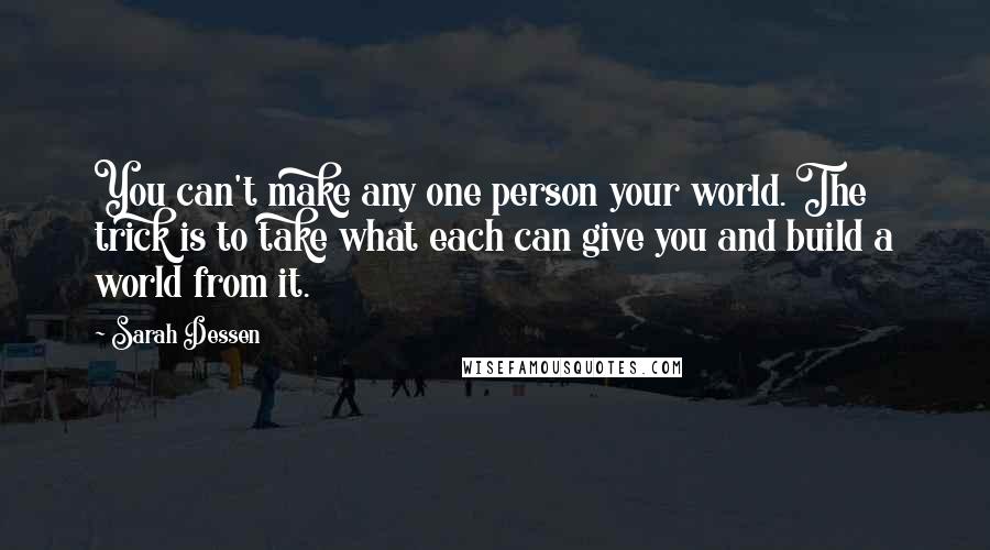 Sarah Dessen Quotes: You can't make any one person your world. The trick is to take what each can give you and build a world from it.