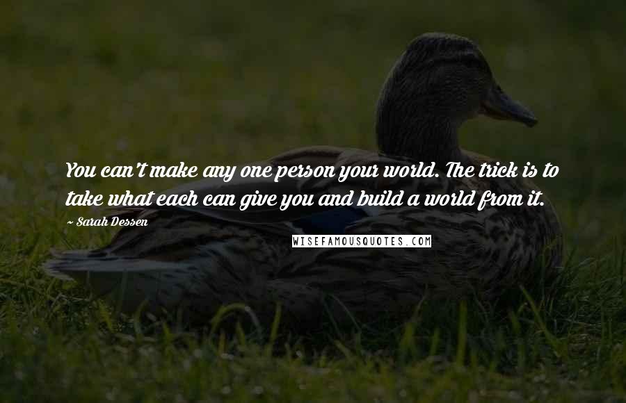 Sarah Dessen Quotes: You can't make any one person your world. The trick is to take what each can give you and build a world from it.