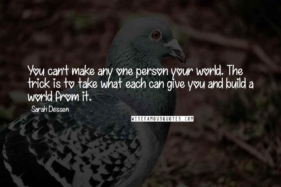 Sarah Dessen Quotes: You can't make any one person your world. The trick is to take what each can give you and build a world from it.