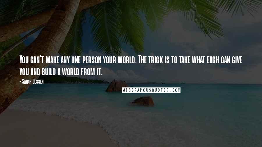 Sarah Dessen Quotes: You can't make any one person your world. The trick is to take what each can give you and build a world from it.