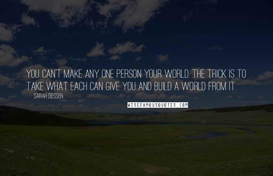 Sarah Dessen Quotes: You can't make any one person your world. The trick is to take what each can give you and build a world from it.