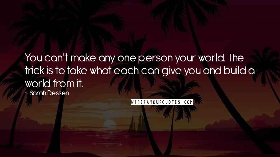 Sarah Dessen Quotes: You can't make any one person your world. The trick is to take what each can give you and build a world from it.