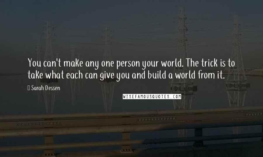 Sarah Dessen Quotes: You can't make any one person your world. The trick is to take what each can give you and build a world from it.