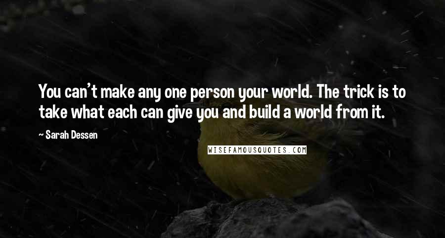 Sarah Dessen Quotes: You can't make any one person your world. The trick is to take what each can give you and build a world from it.