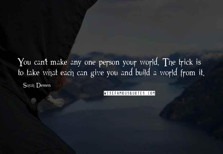 Sarah Dessen Quotes: You can't make any one person your world. The trick is to take what each can give you and build a world from it.