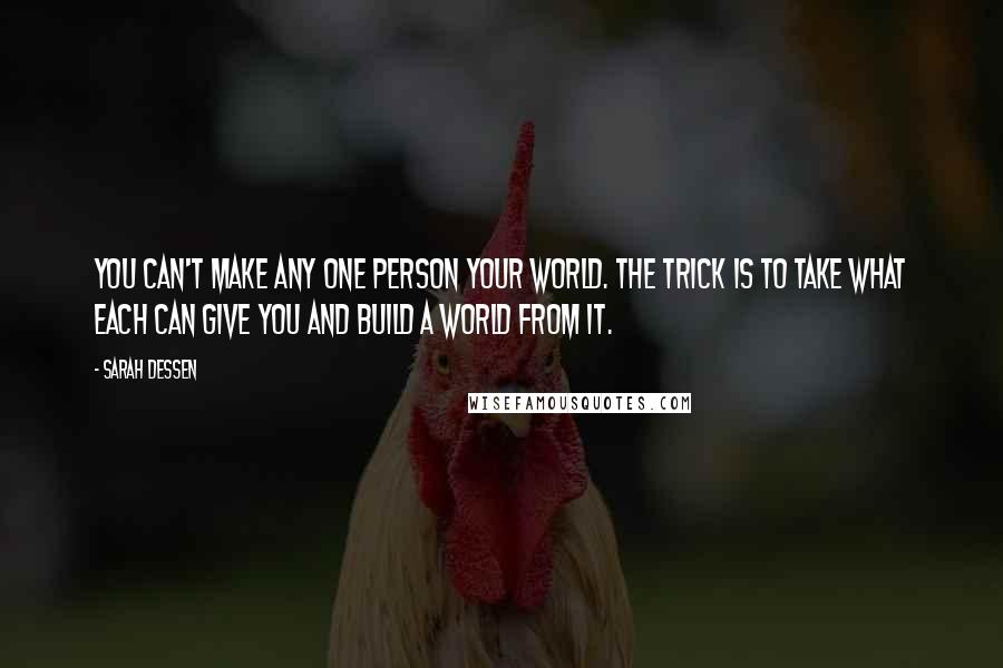 Sarah Dessen Quotes: You can't make any one person your world. The trick is to take what each can give you and build a world from it.