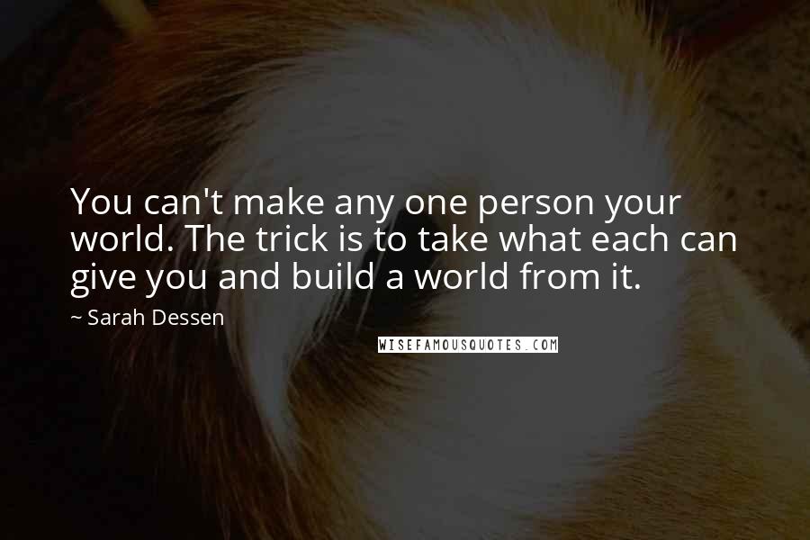 Sarah Dessen Quotes: You can't make any one person your world. The trick is to take what each can give you and build a world from it.