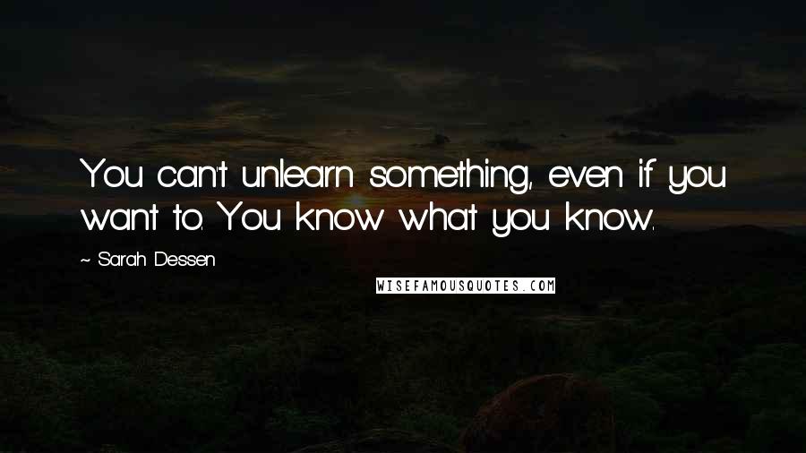 Sarah Dessen Quotes: You can't unlearn something, even if you want to. You know what you know.