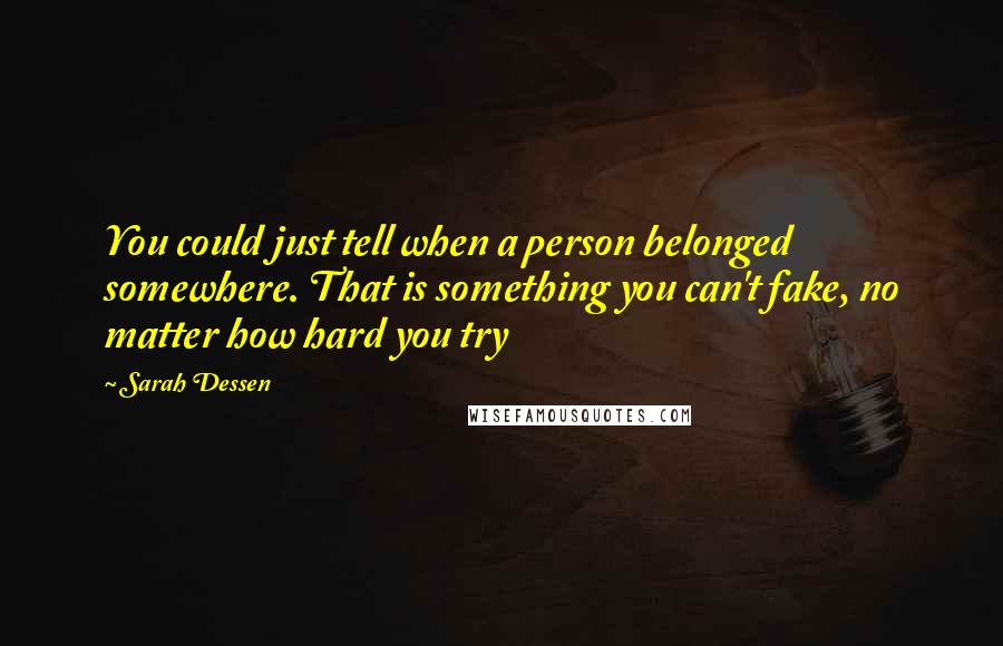 Sarah Dessen Quotes: You could just tell when a person belonged somewhere. That is something you can't fake, no matter how hard you try