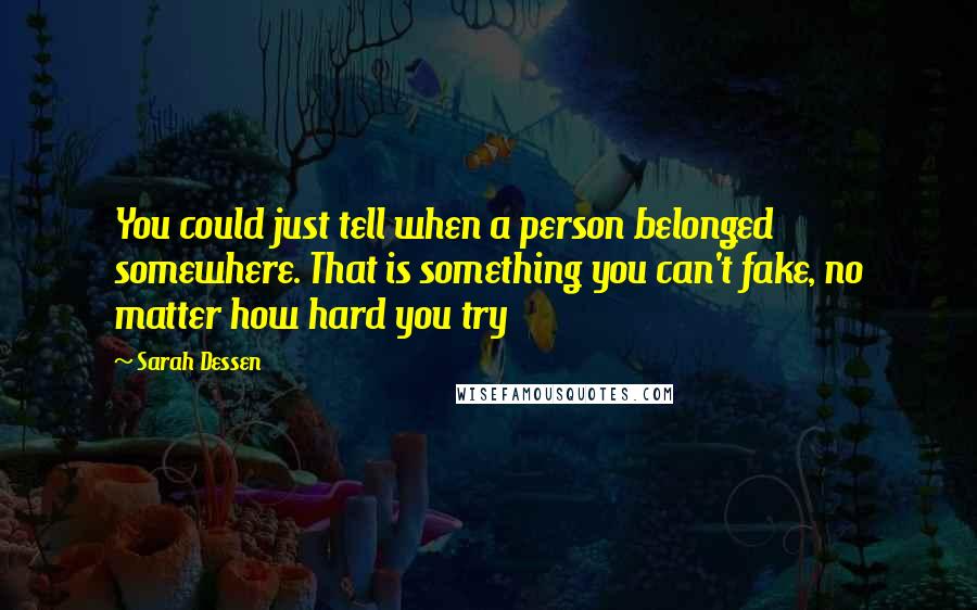 Sarah Dessen Quotes: You could just tell when a person belonged somewhere. That is something you can't fake, no matter how hard you try