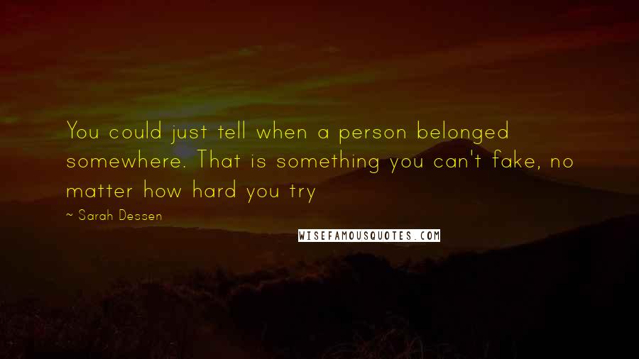 Sarah Dessen Quotes: You could just tell when a person belonged somewhere. That is something you can't fake, no matter how hard you try