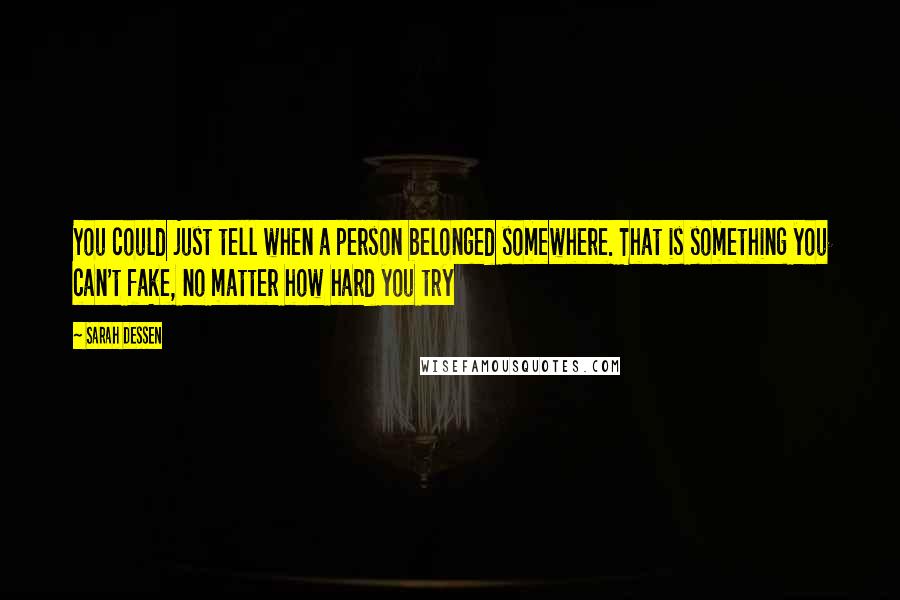 Sarah Dessen Quotes: You could just tell when a person belonged somewhere. That is something you can't fake, no matter how hard you try