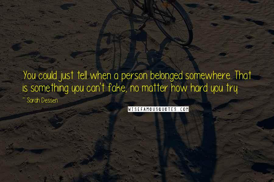 Sarah Dessen Quotes: You could just tell when a person belonged somewhere. That is something you can't fake, no matter how hard you try