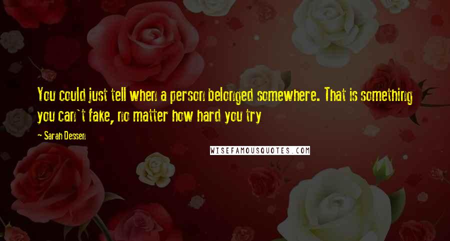 Sarah Dessen Quotes: You could just tell when a person belonged somewhere. That is something you can't fake, no matter how hard you try