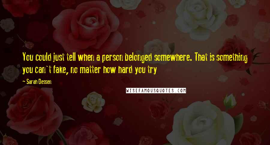 Sarah Dessen Quotes: You could just tell when a person belonged somewhere. That is something you can't fake, no matter how hard you try