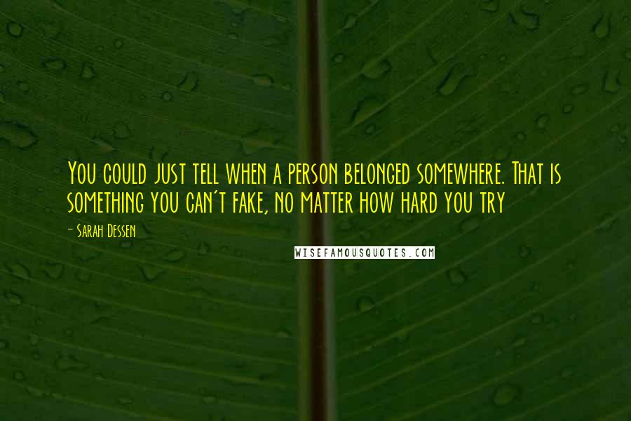 Sarah Dessen Quotes: You could just tell when a person belonged somewhere. That is something you can't fake, no matter how hard you try