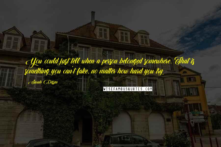 Sarah Dessen Quotes: You could just tell when a person belonged somewhere. That is something you can't fake, no matter how hard you try