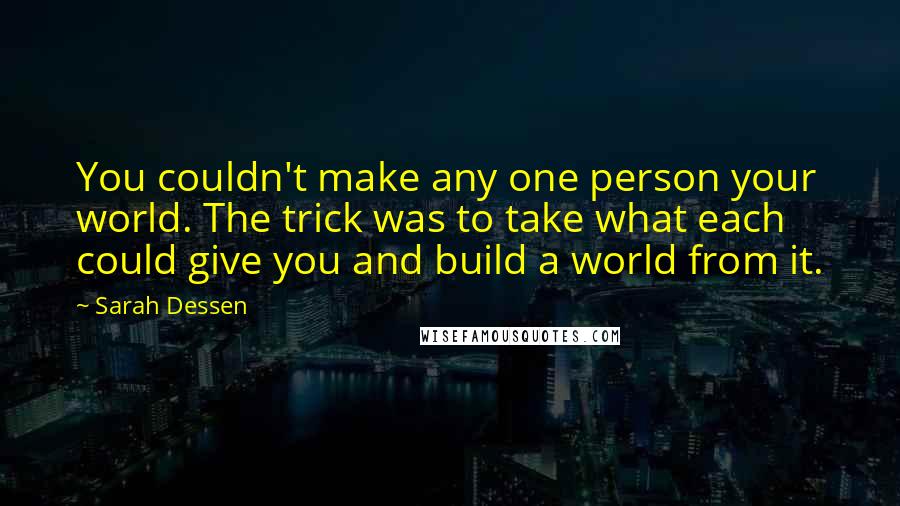 Sarah Dessen Quotes: You couldn't make any one person your world. The trick was to take what each could give you and build a world from it.