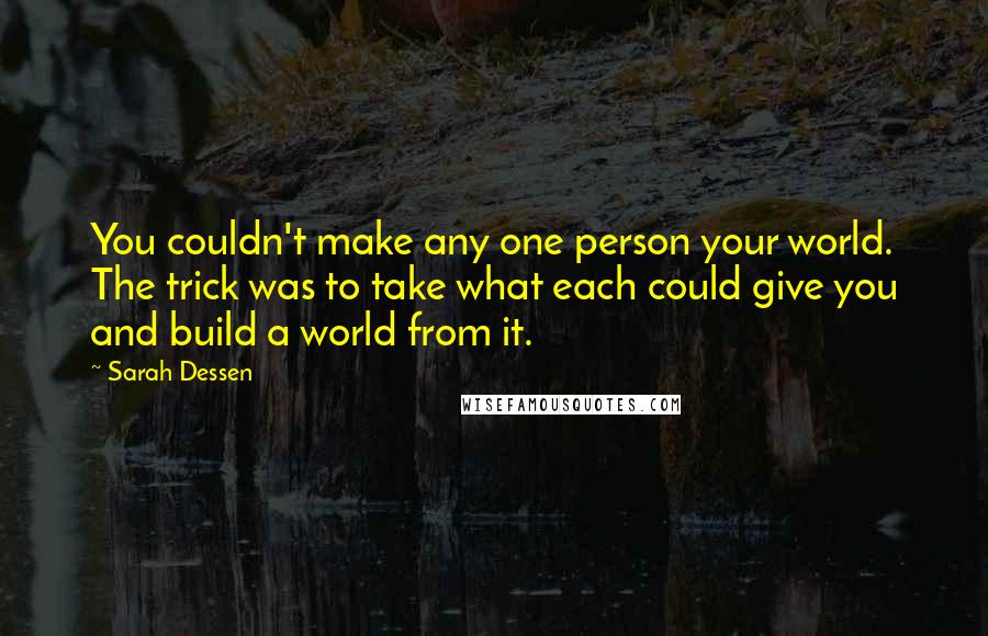 Sarah Dessen Quotes: You couldn't make any one person your world. The trick was to take what each could give you and build a world from it.