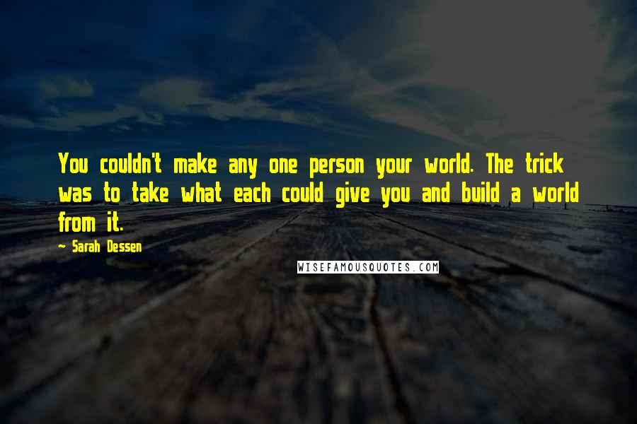 Sarah Dessen Quotes: You couldn't make any one person your world. The trick was to take what each could give you and build a world from it.