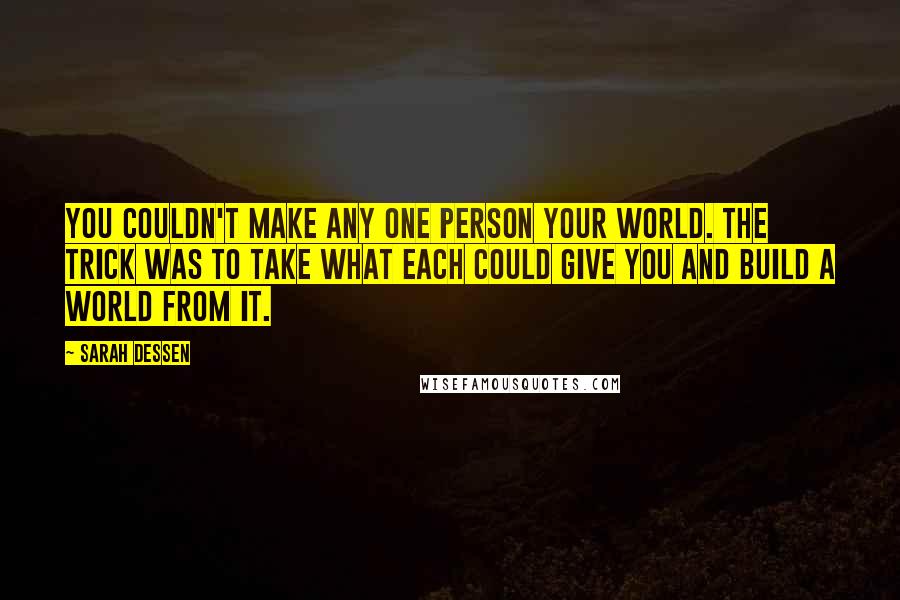 Sarah Dessen Quotes: You couldn't make any one person your world. The trick was to take what each could give you and build a world from it.