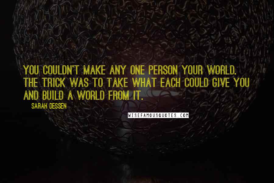 Sarah Dessen Quotes: You couldn't make any one person your world. The trick was to take what each could give you and build a world from it.