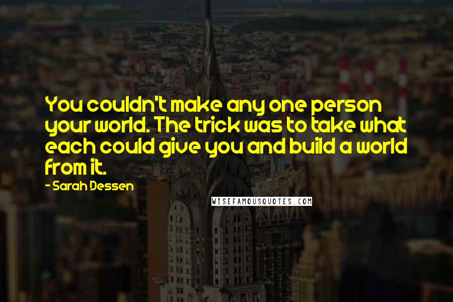 Sarah Dessen Quotes: You couldn't make any one person your world. The trick was to take what each could give you and build a world from it.
