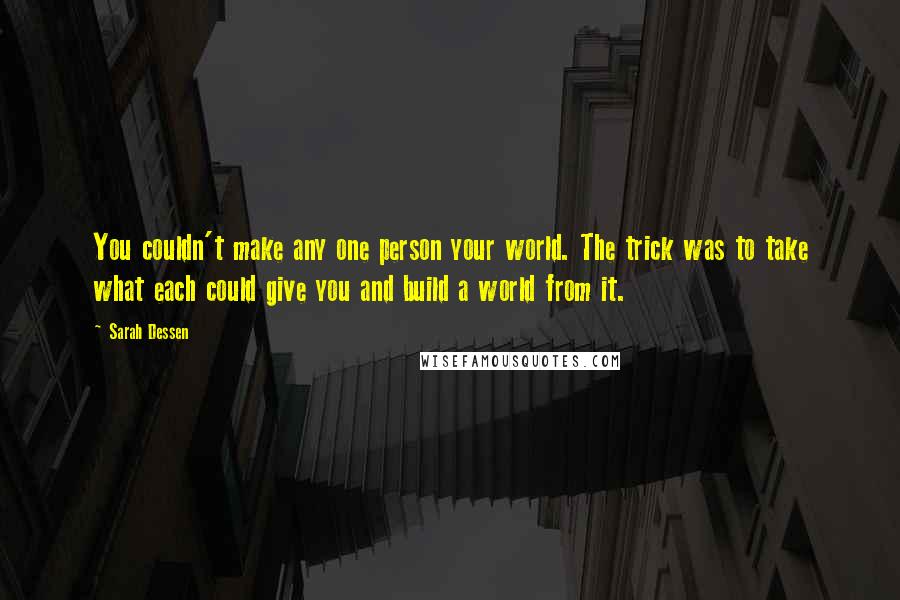 Sarah Dessen Quotes: You couldn't make any one person your world. The trick was to take what each could give you and build a world from it.