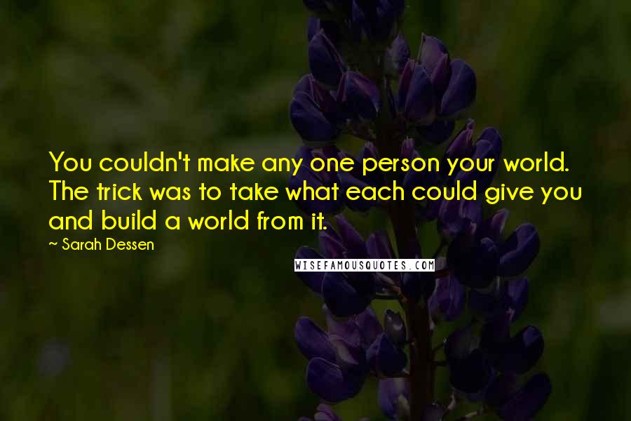 Sarah Dessen Quotes: You couldn't make any one person your world. The trick was to take what each could give you and build a world from it.