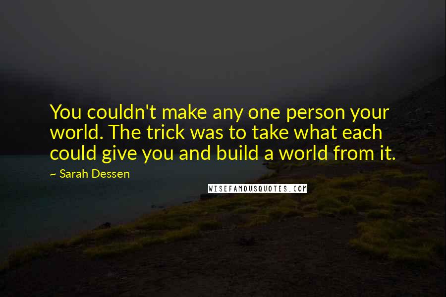 Sarah Dessen Quotes: You couldn't make any one person your world. The trick was to take what each could give you and build a world from it.