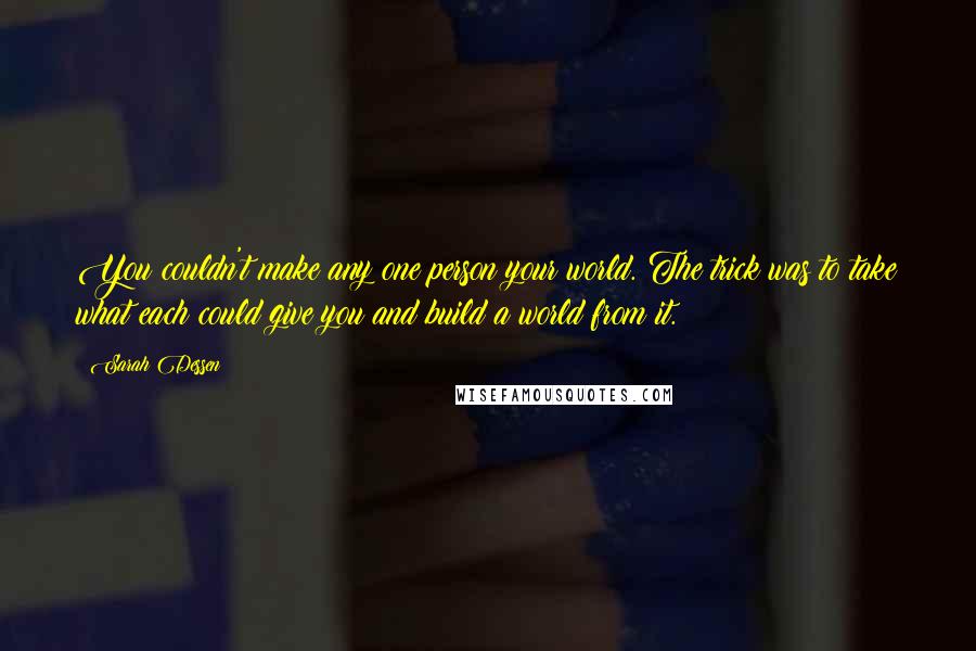 Sarah Dessen Quotes: You couldn't make any one person your world. The trick was to take what each could give you and build a world from it.