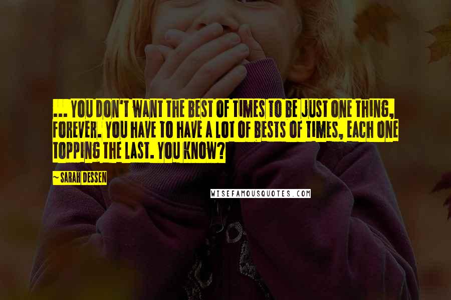 Sarah Dessen Quotes: ... You don't want the best of times to be just one thing, forever. You have to have a lot of bests of times, each one topping the last. You know?