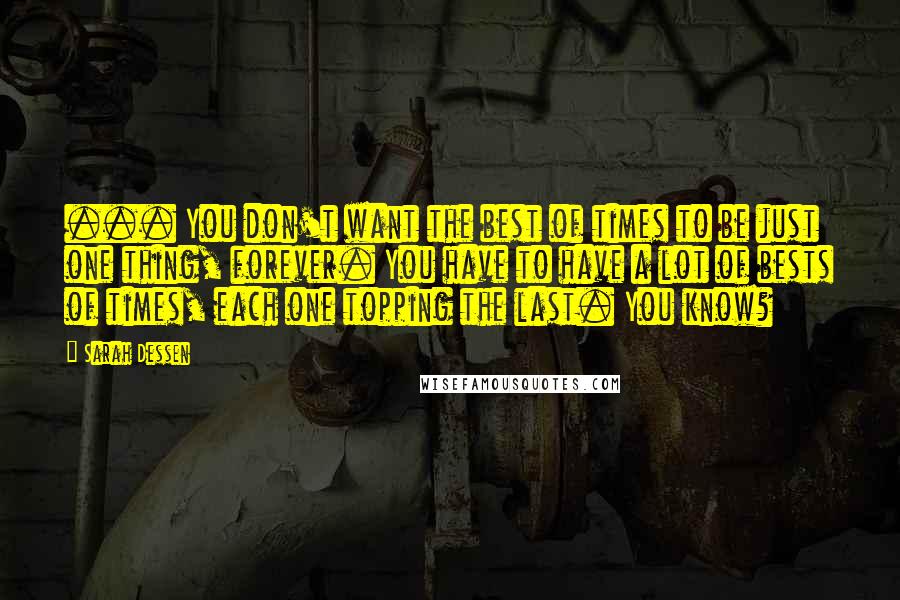Sarah Dessen Quotes: ... You don't want the best of times to be just one thing, forever. You have to have a lot of bests of times, each one topping the last. You know?