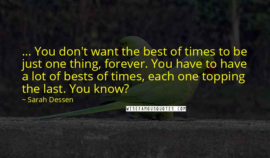 Sarah Dessen Quotes: ... You don't want the best of times to be just one thing, forever. You have to have a lot of bests of times, each one topping the last. You know?