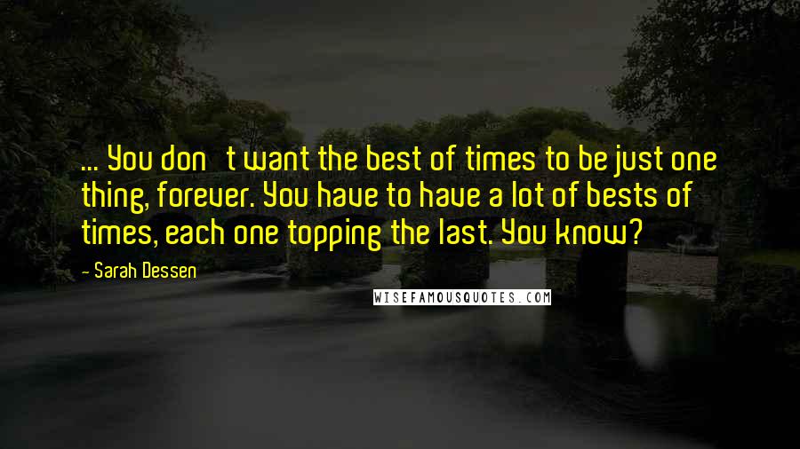 Sarah Dessen Quotes: ... You don't want the best of times to be just one thing, forever. You have to have a lot of bests of times, each one topping the last. You know?