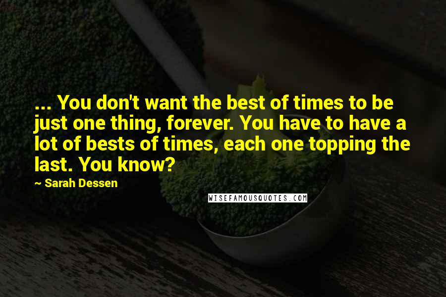 Sarah Dessen Quotes: ... You don't want the best of times to be just one thing, forever. You have to have a lot of bests of times, each one topping the last. You know?