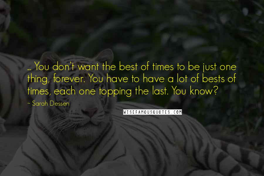 Sarah Dessen Quotes: ... You don't want the best of times to be just one thing, forever. You have to have a lot of bests of times, each one topping the last. You know?