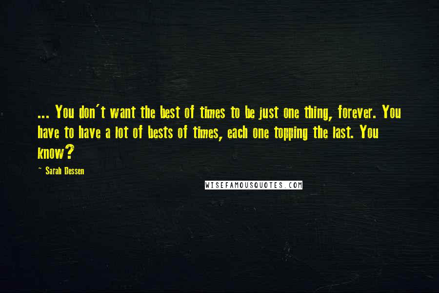 Sarah Dessen Quotes: ... You don't want the best of times to be just one thing, forever. You have to have a lot of bests of times, each one topping the last. You know?