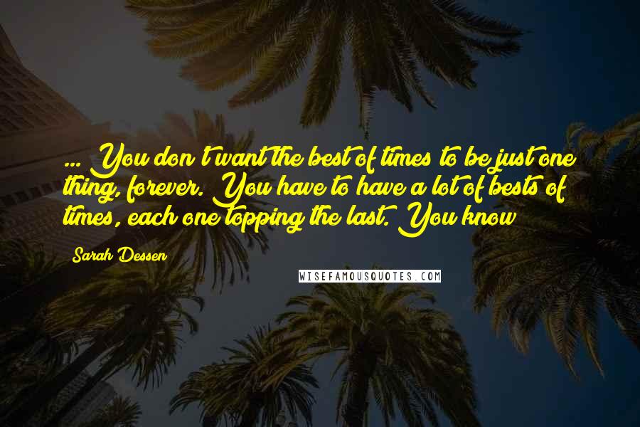 Sarah Dessen Quotes: ... You don't want the best of times to be just one thing, forever. You have to have a lot of bests of times, each one topping the last. You know?