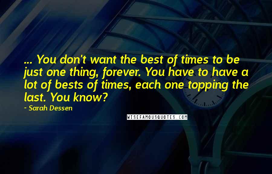 Sarah Dessen Quotes: ... You don't want the best of times to be just one thing, forever. You have to have a lot of bests of times, each one topping the last. You know?