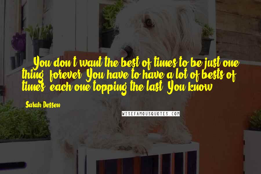 Sarah Dessen Quotes: ... You don't want the best of times to be just one thing, forever. You have to have a lot of bests of times, each one topping the last. You know?
