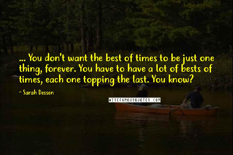 Sarah Dessen Quotes: ... You don't want the best of times to be just one thing, forever. You have to have a lot of bests of times, each one topping the last. You know?