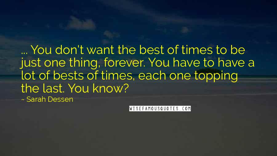Sarah Dessen Quotes: ... You don't want the best of times to be just one thing, forever. You have to have a lot of bests of times, each one topping the last. You know?