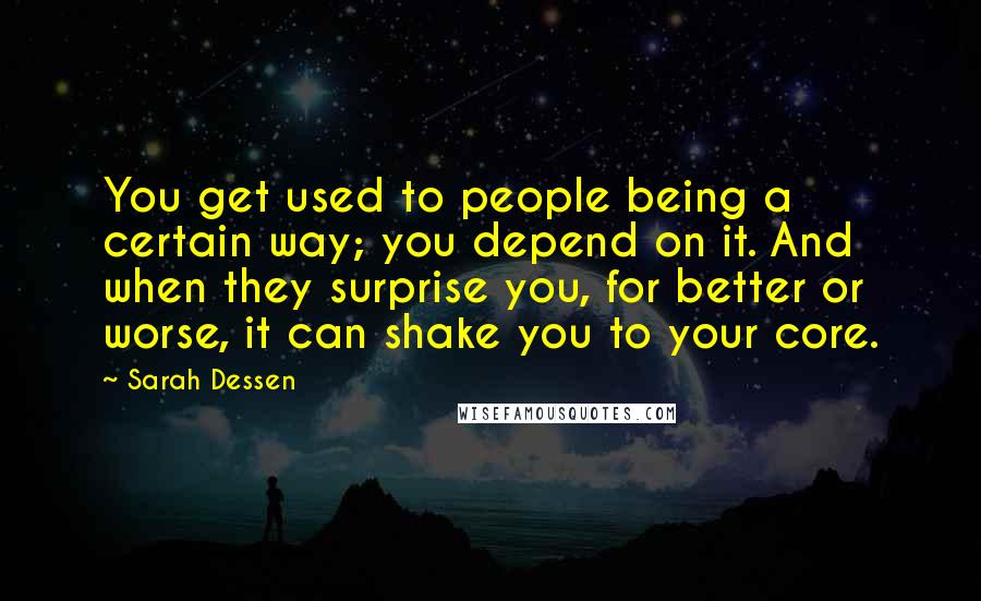 Sarah Dessen Quotes: You get used to people being a certain way; you depend on it. And when they surprise you, for better or worse, it can shake you to your core.