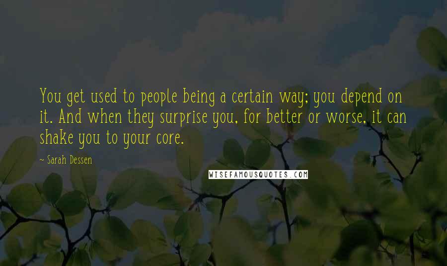 Sarah Dessen Quotes: You get used to people being a certain way; you depend on it. And when they surprise you, for better or worse, it can shake you to your core.