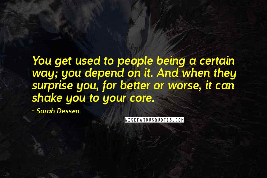 Sarah Dessen Quotes: You get used to people being a certain way; you depend on it. And when they surprise you, for better or worse, it can shake you to your core.