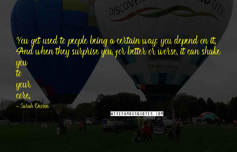 Sarah Dessen Quotes: You get used to people being a certain way; you depend on it. And when they surprise you, for better or worse, it can shake you to your core.