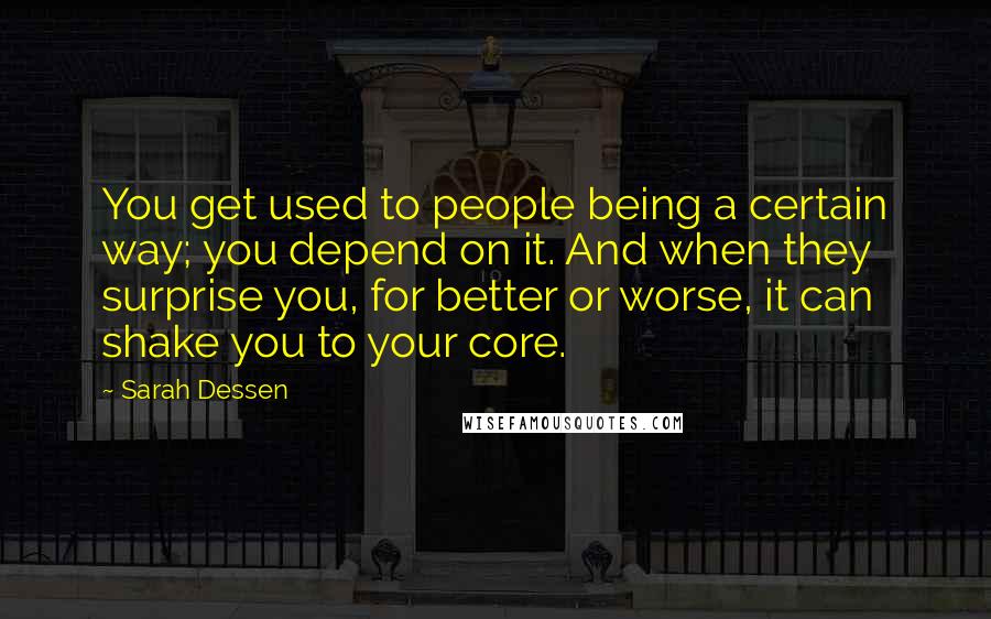 Sarah Dessen Quotes: You get used to people being a certain way; you depend on it. And when they surprise you, for better or worse, it can shake you to your core.